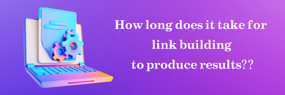How long does it take for link building to produce results?