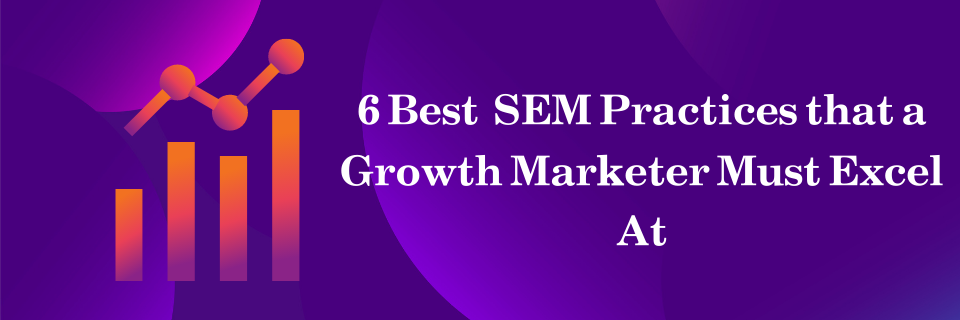 Growth Marketers Must Master These 6 SEM Best Practices